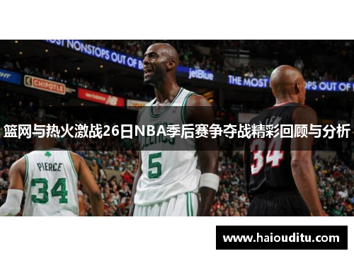 篮网与热火激战26日NBA季后赛争夺战精彩回顾与分析