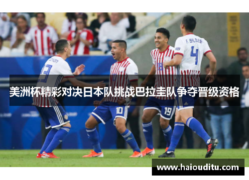 美洲杯精彩对决日本队挑战巴拉圭队争夺晋级资格